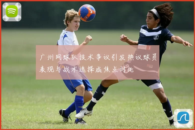 广州网球队技术争议引发热议球员表现与战术选择成焦点讨论