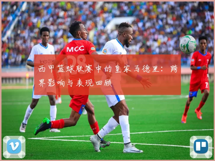 西甲篮球联赛中的皇家马德里：跨界影响与表现回顾