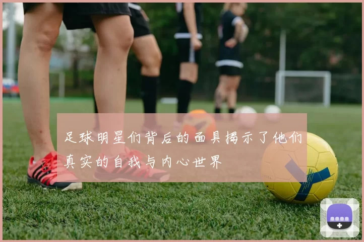 足球明星们背后的面具揭示了他们真实的自我与内心世界