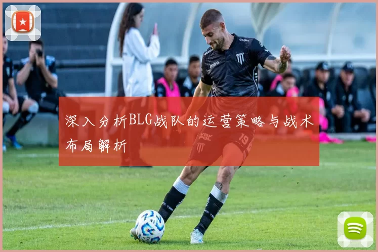 深入分析BLG战队的运营策略与战术布局解析
