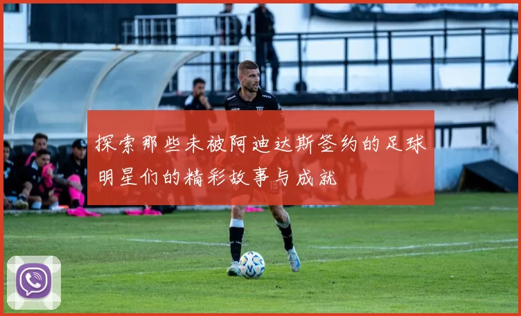 探索那些未被阿迪达斯签约的足球明星们的精彩故事与成就