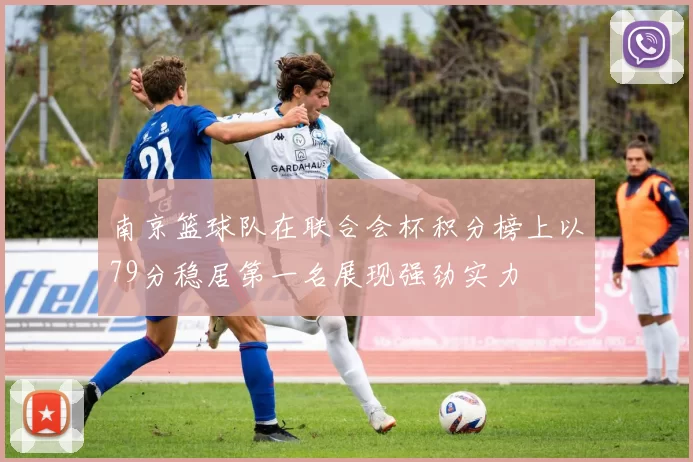 南京篮球队在联合会杯积分榜上以79分稳居第一名展现强劲实力