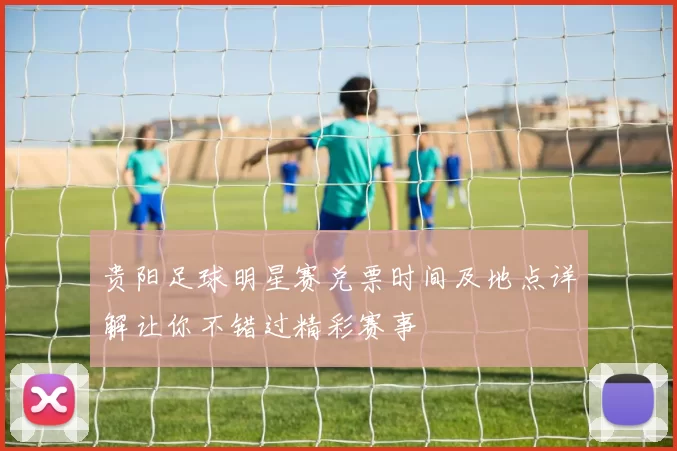 贵阳足球明星赛兑票时间及地点详解让你不错过精彩赛事