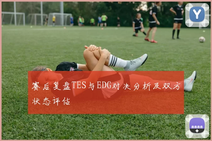 赛后复盘TES与EDG对决分析及双方状态评估