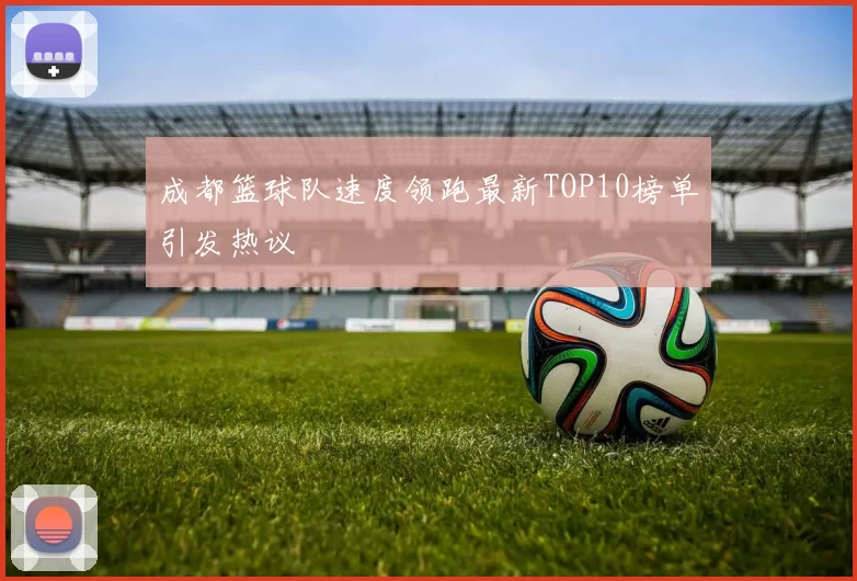 成都篮球队速度领跑最新TOP10榜单引发热议