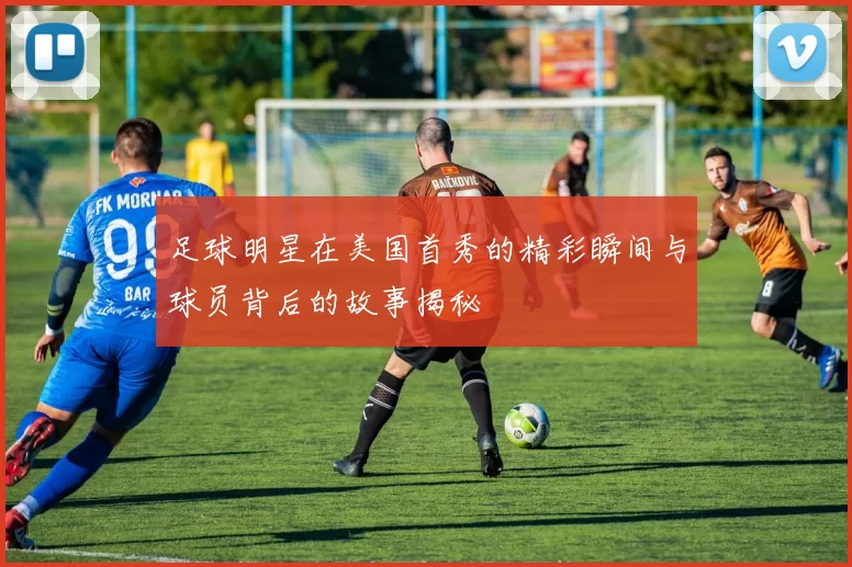 足球明星在美国首秀的精彩瞬间与球员背后的故事揭秘
