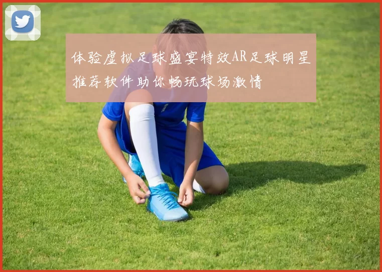 体验虚拟足球盛宴特效AR足球明星推荐软件助你畅玩球场激情