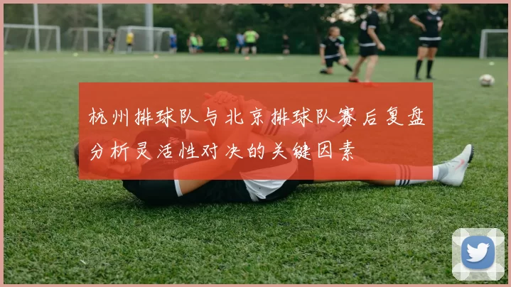 杭州排球队与北京排球队赛后复盘分析灵活性对决的关键因素