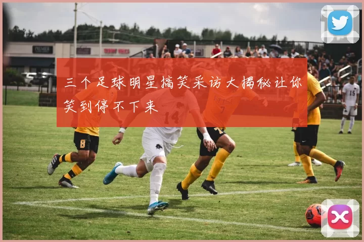 三个足球明星搞笑采访大揭秘让你笑到停不下来
