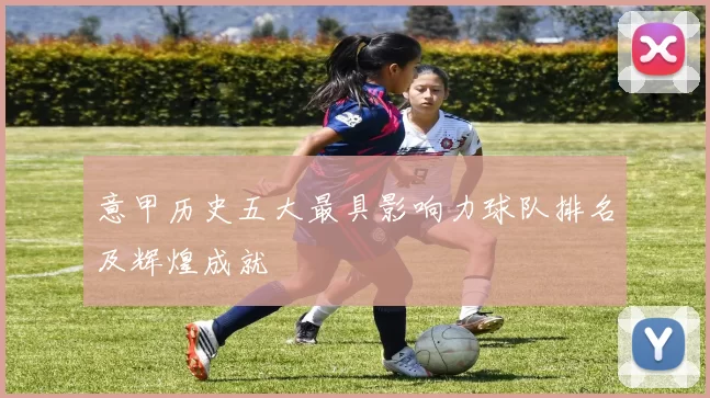 意甲历史五大最具影响力球队排名及辉煌成就