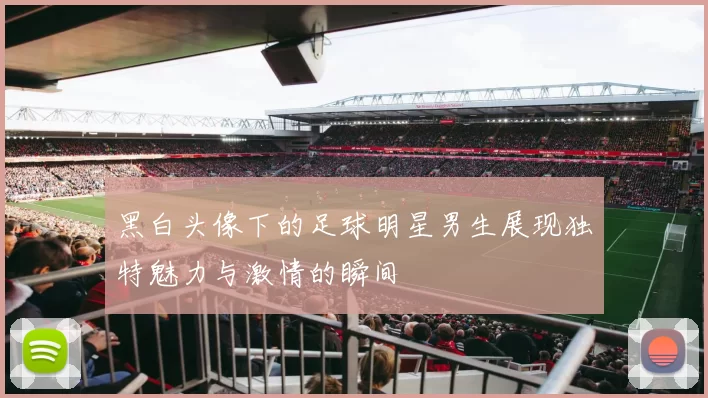 黑白头像下的足球明星男生展现独特魅力与激情的瞬间