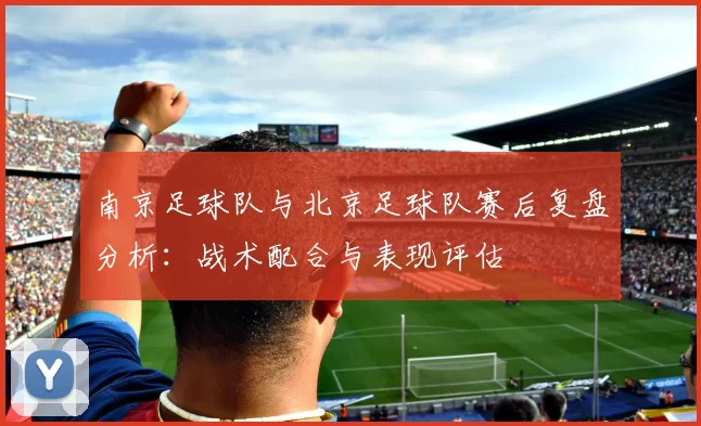 南京足球队与北京足球队赛后复盘分析：战术配合与表现评估