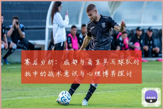 赛后分析：成都与南京乒乓球队对抗中的战术意识与心理博弈探讨