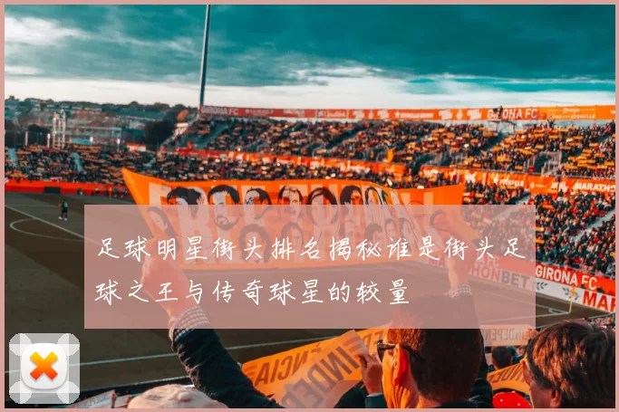 足球明星街头排名揭秘谁是街头足球之王与传奇球星的较量