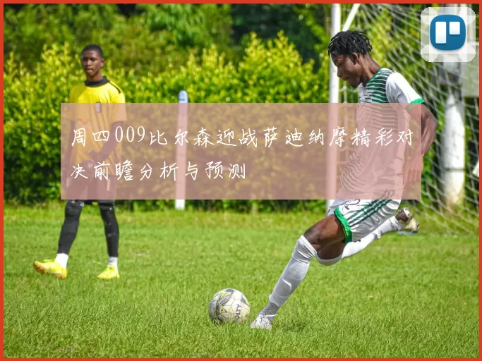 周四009比尔森迎战萨迪纳摩精彩对决前瞻分析与预测