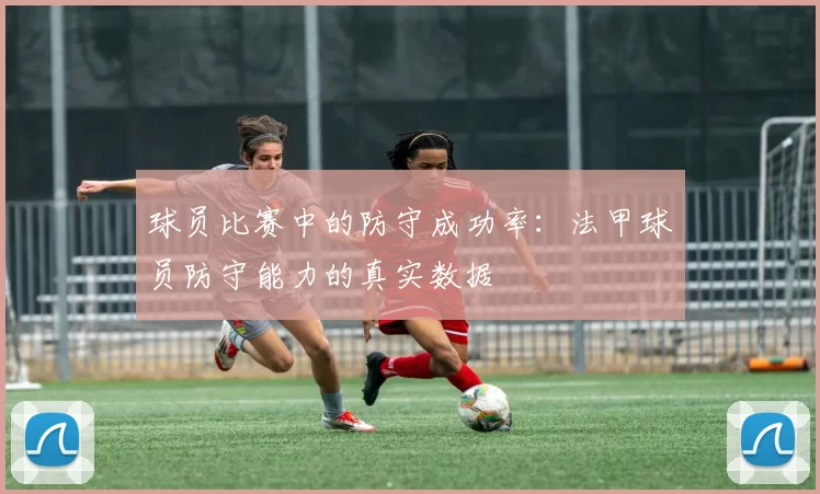 球员比赛中的防守成功率：法甲球员防守能力的真实数据