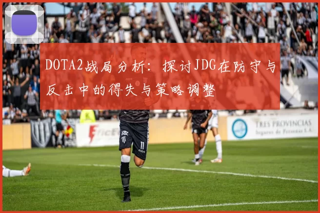 DOTA2战局分析：探讨JDG在防守与反击中的得失与策略调整