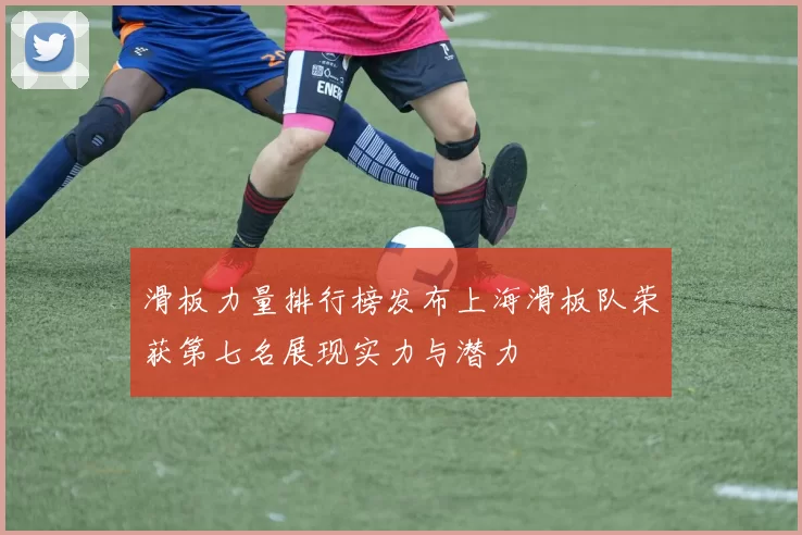 滑板力量排行榜发布上海滑板队荣获第七名展现实力与潜力