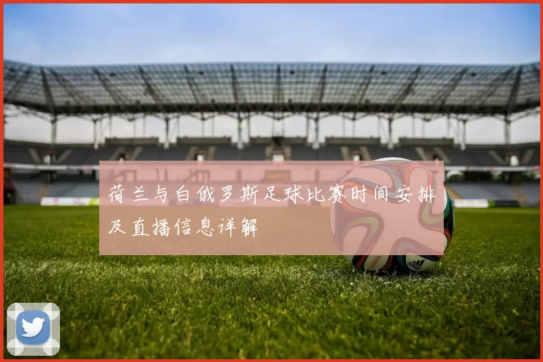 荷兰与白俄罗斯足球比赛时间安排及直播信息详解