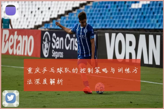 重庆乒乓球队的控制策略与训练方法深度解析