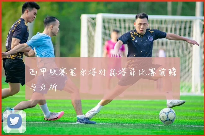 西甲联赛塞尔塔对赫塔菲比赛前瞻与分析
