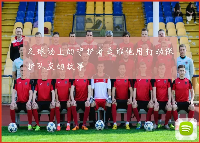 足球场上的守护者是谁他用行动保护队友的故事