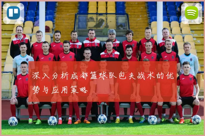 深入分析成都篮球队包夹战术的优势与应用策略