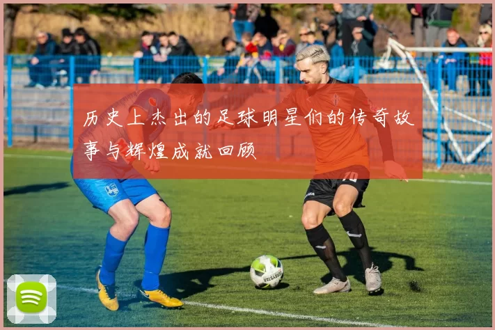 历史上杰出的足球明星们的传奇故事与辉煌成就回顾