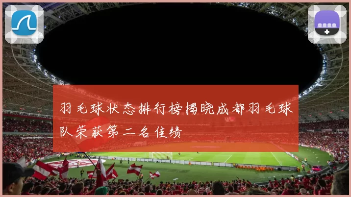 羽毛球状态排行榜揭晓成都羽毛球队荣获第二名佳绩