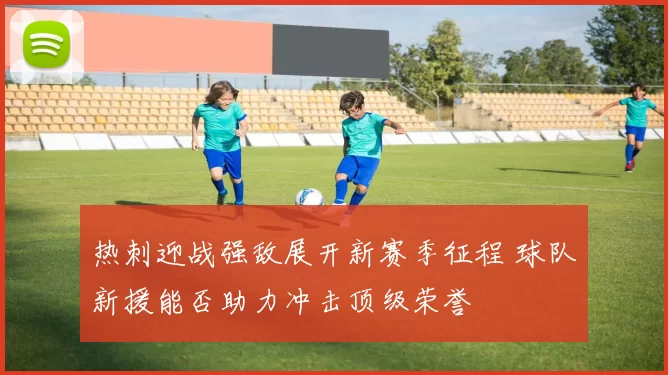 热刺迎战强敌展开新赛季征程 球队新援能否助力冲击顶级荣誉