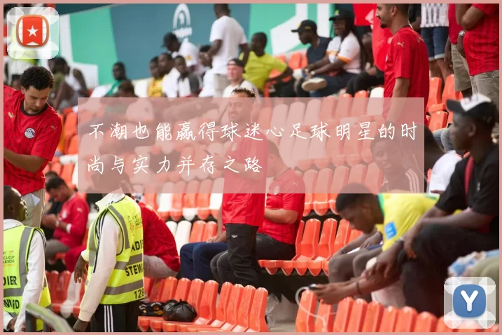 不潮也能赢得球迷心足球明星的时尚与实力并存之路