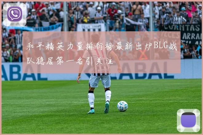 和平精英力量排行榜最新出炉BLG战队稳居第一名引关注