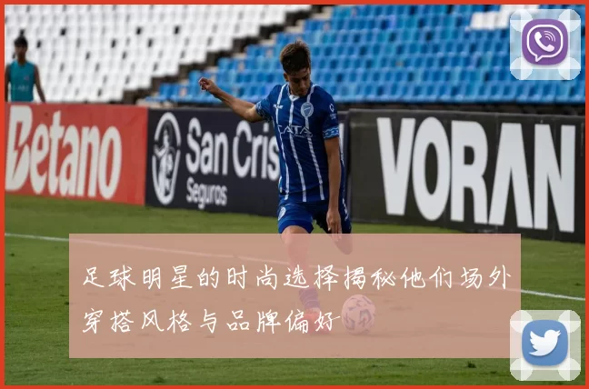 足球明星的时尚选择揭秘他们场外穿搭风格与品牌偏好