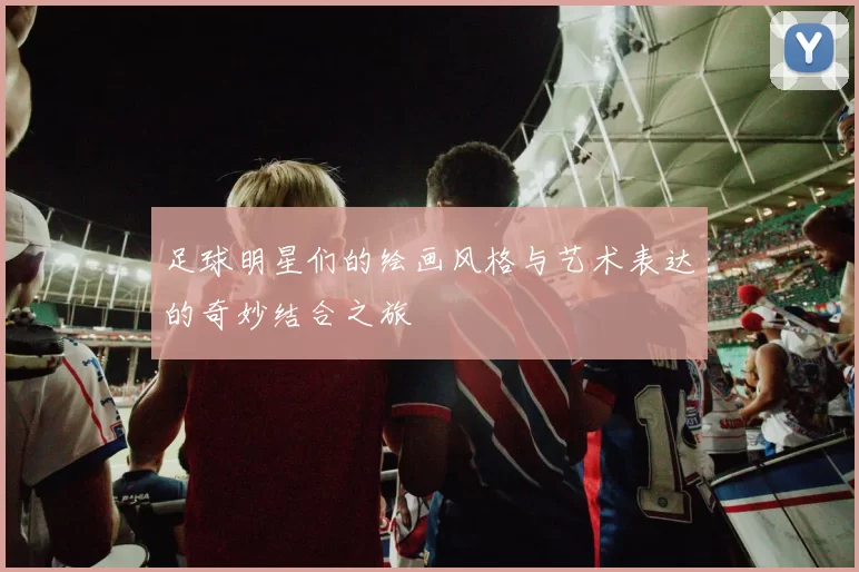 足球明星们的绘画风格与艺术表达的奇妙结合之旅