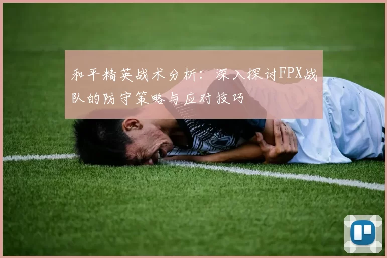 和平精英战术分析：深入探讨FPX战队的防守策略与应对技巧