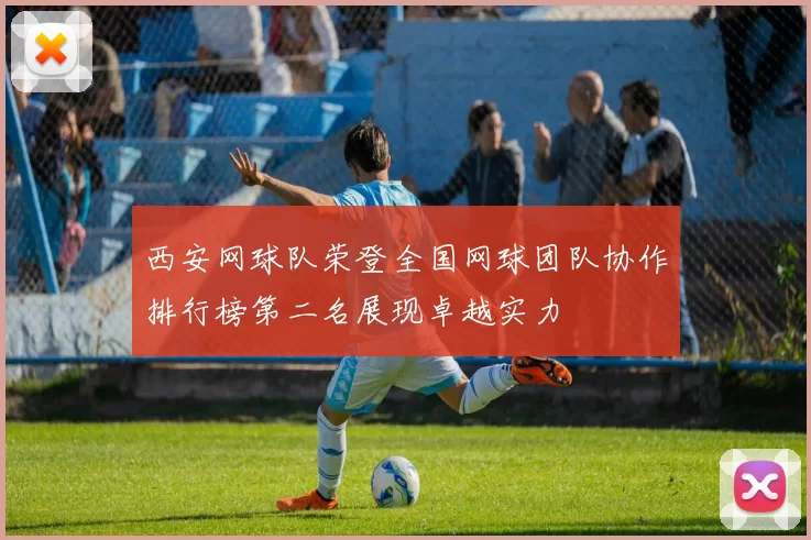 西安网球队荣登全国网球团队协作排行榜第二名展现卓越实力