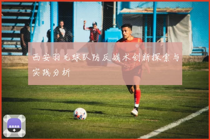 西安羽毛球队防反战术创新探索与实践分析