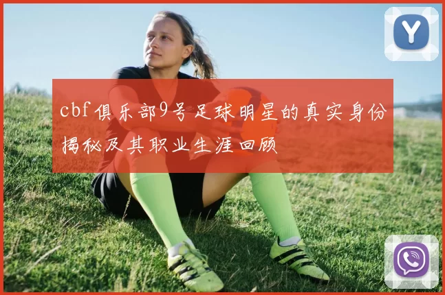 cbf俱乐部9号足球明星的真实身份揭秘及其职业生涯回顾