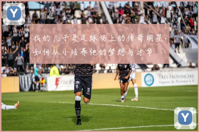 我的儿子是足球场上的传奇明星，如何从小培养他的梦想与才华