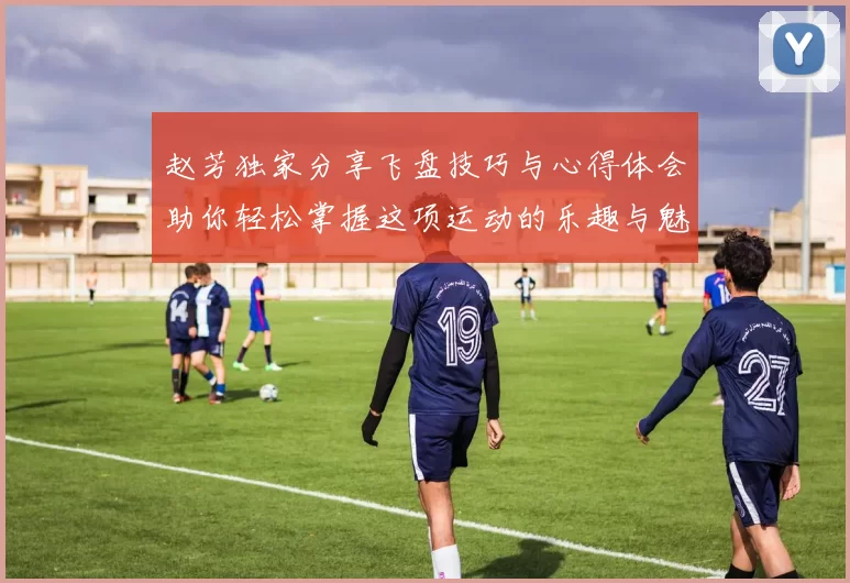 赵芳独家分享飞盘技巧与心得体会助你轻松掌握这项运动的乐趣与魅力