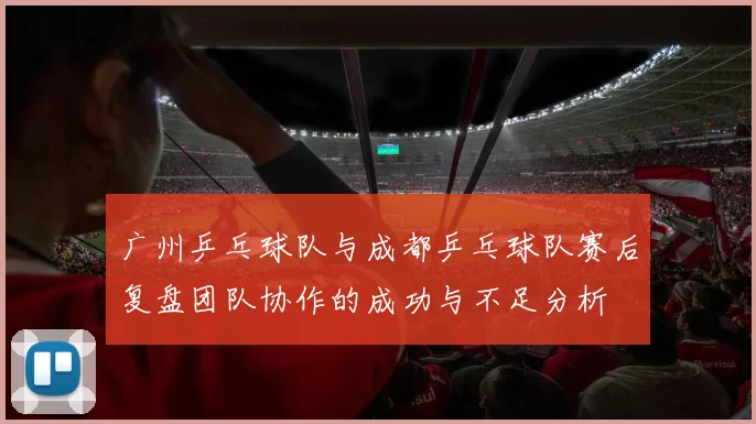 广州乒乓球队与成都乒乓球队赛后复盘团队协作的成功与不足分析