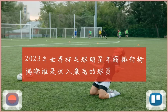 2023年世界杯足球明星年薪排行榜揭晓谁是收入最高的球员