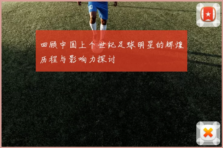 回顾中国上个世纪足球明星的辉煌历程与影响力探讨