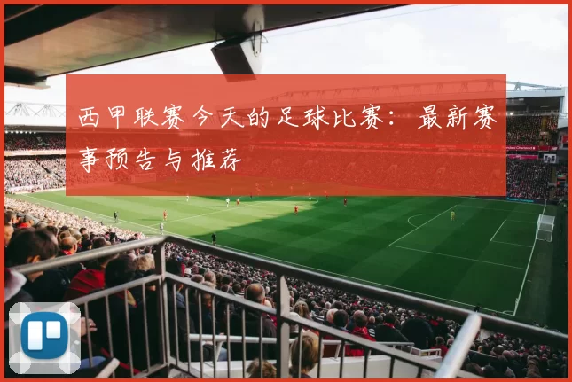 西甲联赛今天的足球比赛：最新赛事预告与推荐