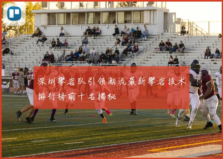 深圳攀岩队引领潮流最新攀岩技术排行榜前十名揭秘