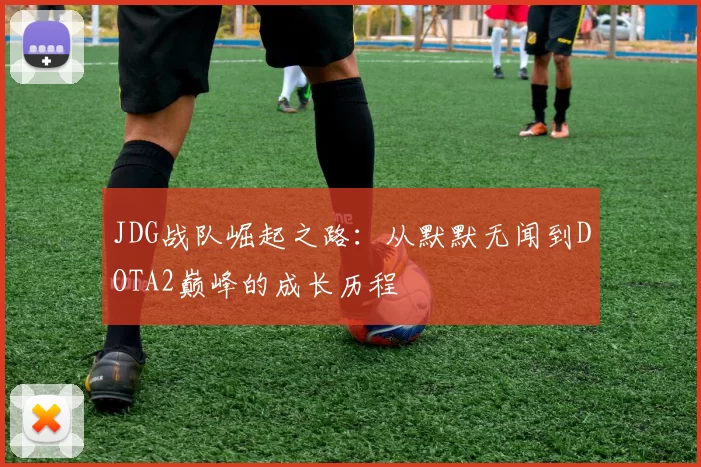 JDG战队崛起之路：从默默无闻到DOTA2巅峰的成长历程