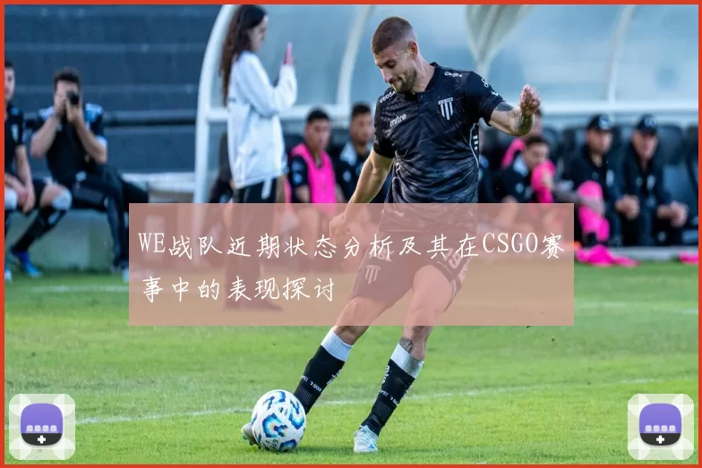 WE战队近期状态分析及其在CSGO赛事中的表现探讨