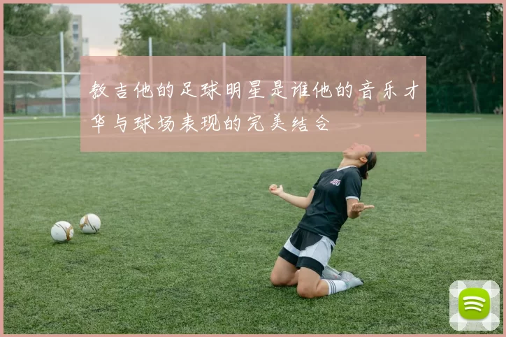 教吉他的足球明星是谁他的音乐才华与球场表现的完美结合