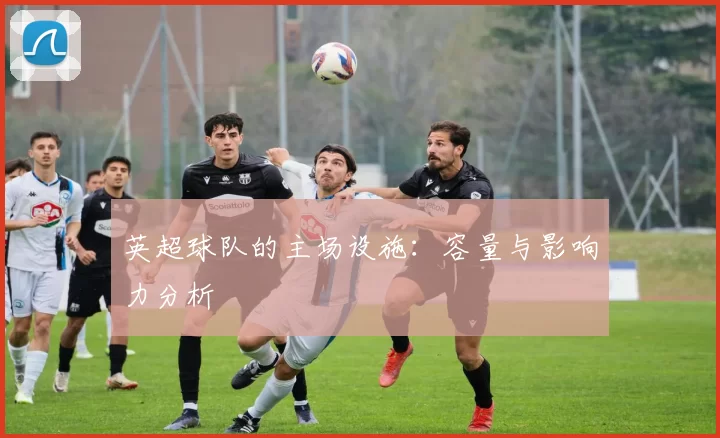 英超球队的主场设施：容量与影响力分析