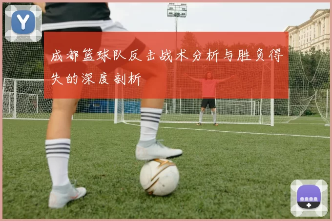 成都篮球队反击战术分析与胜负得失的深度剖析